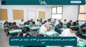 التقويم الرسمي لمواعيد عودة المعلمين في 1447 هـ.. تعرف على التفاصيل الآن